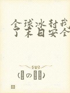 全球冰封我打造了末日安全屋最新篇章