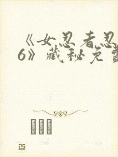 《女忍者忍法帖6》藏秘免费观看