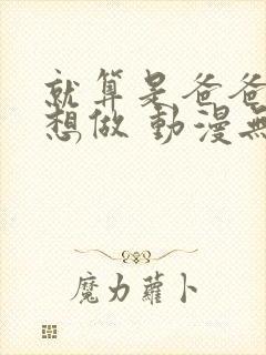 就算是爸爸,也想做 动漫无删减