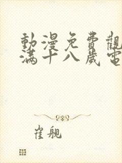 动漫免费观看已满十八岁电视剧动漫