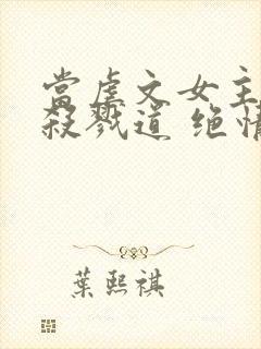 当虐文女主修了杀戮道 绝情坑主