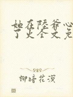 她在陆爷心头纵了火全文免费阅读