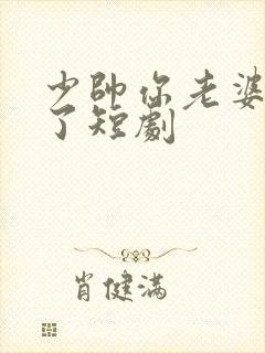 少帅你老婆又跑了短剧