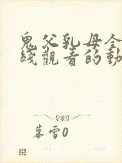 鬼父乳母全集在线观看的动漫