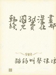 韩国3d漫画在线免费在哪看