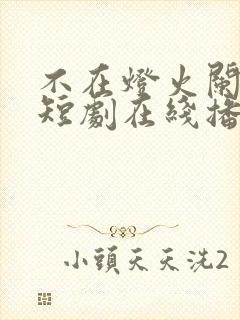 不在灯火阑珊处短剧在线播放