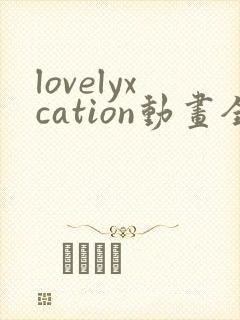 lovelyxcation动画全集观看免费观看下载