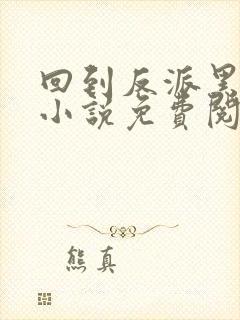 回到反派黑化前小说免费阅读