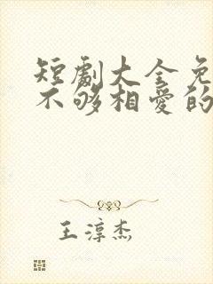 短剧大全免费看不够相爱的我们