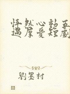 怦然心动五十岁遇厚爱短剧