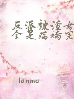 反派被渣女主们全是病娇完整版