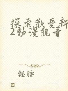 探索欢爱新境界2动漫观看