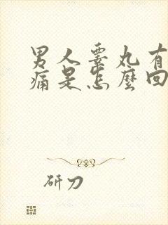 男人睾丸有点隐痛是怎么回事