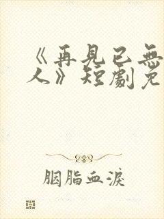 《再见已无剧中人》短剧免费观看