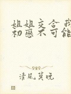 姐姐交合 我的初恋不可能是亲姐姐》