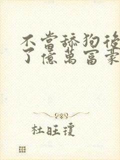 不当舔狗后我成了亿万富豪免费漫画