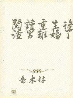 阅读重生后我和渣男离婚了小说