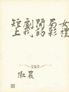 短剧开局女帝盯上我的彩礼