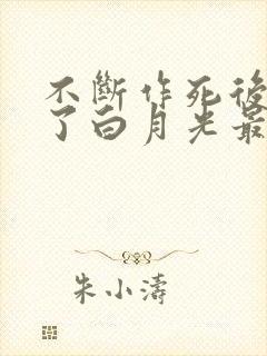 不断作死后我成了白月光最新版