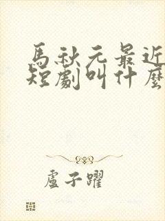 马秋元最近演的短剧叫什么