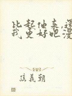 比起他来,还是我更好吧漫画免费阅读