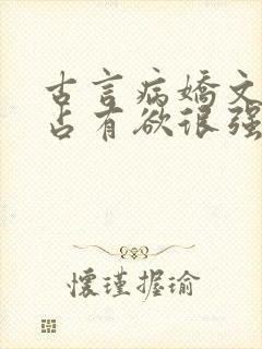 古言病娇文男主占有欲很强