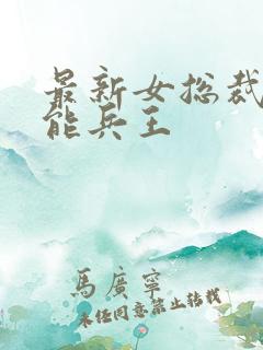 最新女总裁的全能兵王