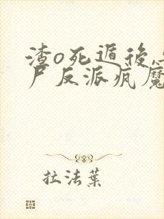 渣o死遁后,丧尸反派疯魔了