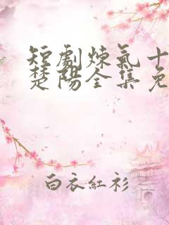 短剧炼气十万年楚阳全集免费观看