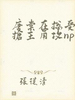 唐棠在总受文里抢主角攻np