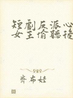 短剧反派心声被女主偷听后剧情崩了全集