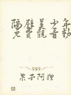 隔壁美少年哥哥免费观看动漫版全集