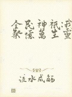 全民神祇:我献祭亿万生灵成神手机版