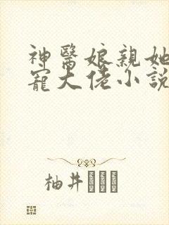 神医娘亲她是团宠大佬小说最新章