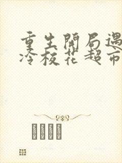 重生开局遇到高冷校花超市偷窃下载