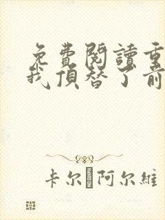 免费阅读重生后我顶替了前夫白月光