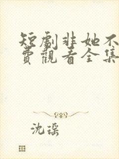 短剧非她不可免费观看全集