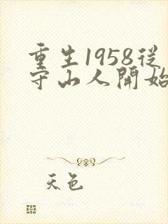 重生1958从守山人开始发家致富在线阅读全文