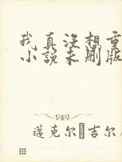 我真没想重生啊小说未删版下载txt