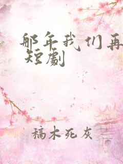 那年我们再相逢 短剧