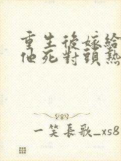 重生后嫁给渣男他死对头热播短剧