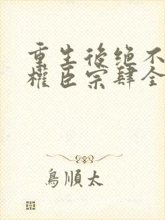 重生后绝不嫁给权臣宗肆全文