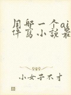 用哪一个ai软件写小说最好