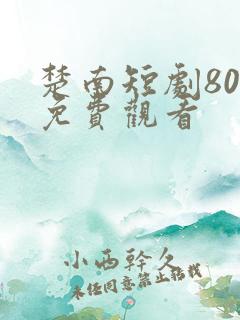 楚南短剧80集免费观看