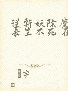 从斩妖除魔开始长生不死 在线无弹窗