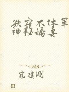 欲宠不休军爷的神秘娇妻