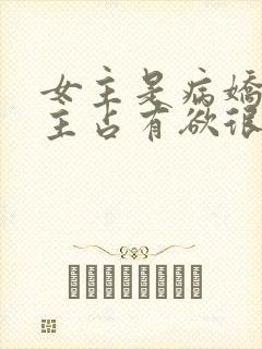 女主是病娇对男主占有欲很强的小说