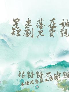 星光落在她身上短剧免费观看