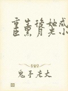 重生后她成了权臣黑月光小说全文阅读