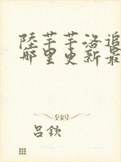 陆芊芊洛追嘉措哪里更新最快